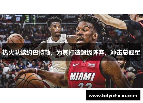 热火队续约巴特勒，为其打造超级阵容，冲击总冠军