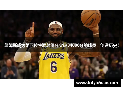 詹姆斯成为第四位生涯总得分突破34000分的球员，创造历史！