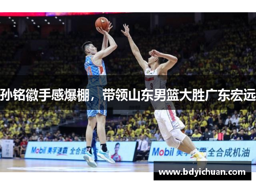 孙铭徽手感爆棚，带领山东男篮大胜广东宏远