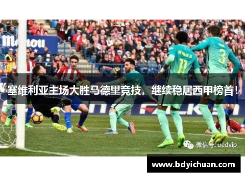塞维利亚主场大胜马德里竞技，继续稳居西甲榜首！