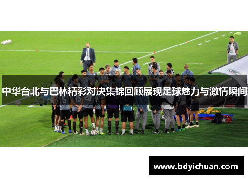 中华台北与巴林精彩对决集锦回顾展现足球魅力与激情瞬间
