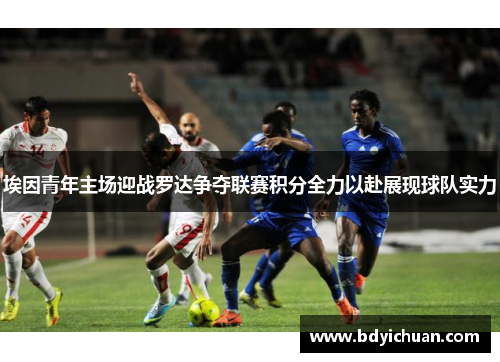 埃因青年主场迎战罗达争夺联赛积分全力以赴展现球队实力