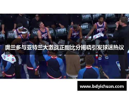 奥兰多与亚特兰大激战正酣比分揭晓引发球迷热议