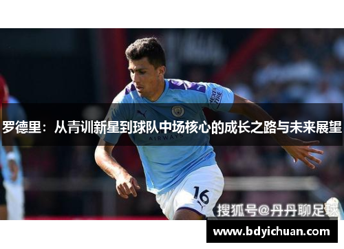 罗德里：从青训新星到球队中场核心的成长之路与未来展望
