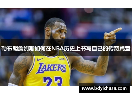勒布朗詹姆斯如何在NBA历史上书写自己的传奇篇章