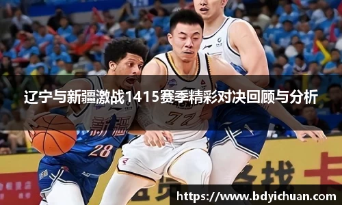 333体育辽宁与新疆激战1415赛季精彩对决回顾与分析
